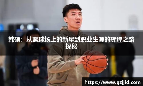 韩硕:从篮球场上的新星到职业生涯的辉煌之路探秘